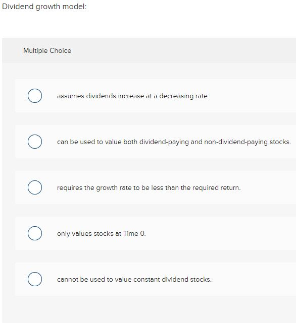  Dividend growth model: Multiple Choice O assumes dividends increase at a