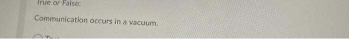 True or False: Communication occurs in a vacuum