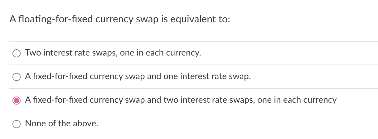 A floating-for-fixed currency swap is equivalent to: Two interest rate swaps,
