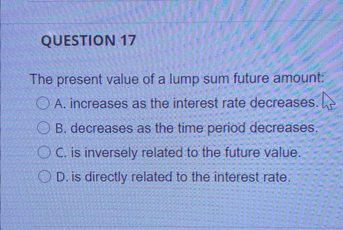  QUESTION 17 The present value of a lump sum future amount: