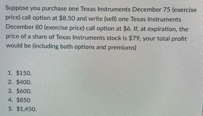 7 Suppose you purchase one Texas Instruments December 75 (exercise price) call