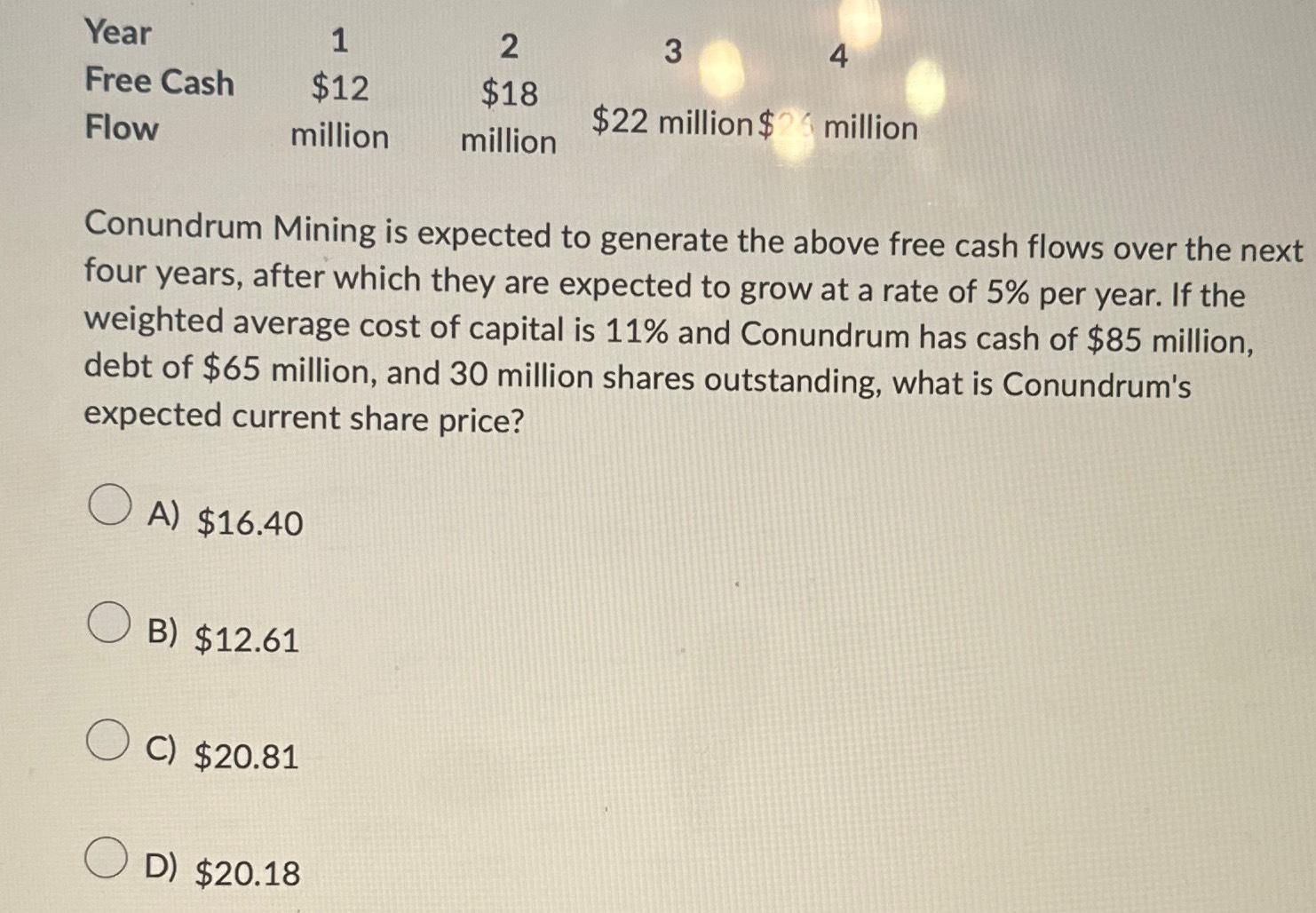  \table[[Year,1,2,3,4],[Free Cash,$12,$18,$22 million $2,million],[Flow,million,million,$22,]] Conundrum Mining is expected to generate the
