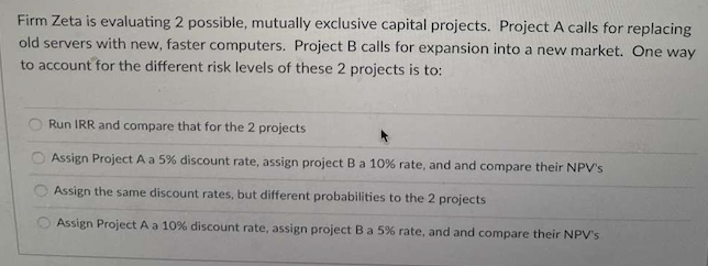  Firm Zeta is evaluating 2 possible, mutually exclusive capital projects. Project