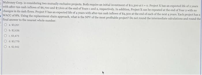  Mulroney Corp, is considering two mutually exclusive projects. Both require an