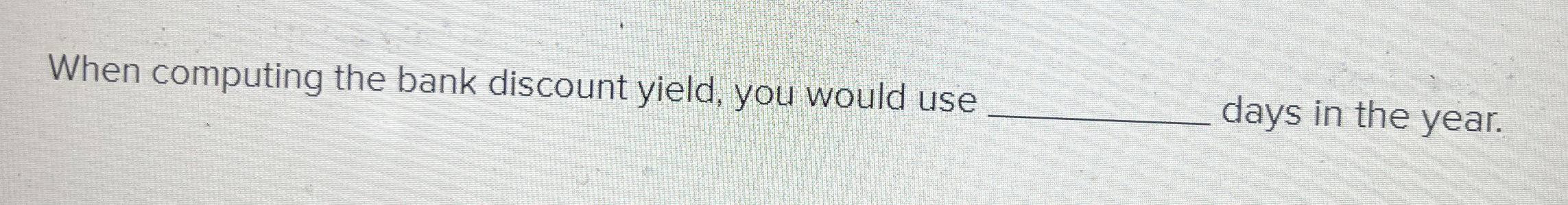  When computing the bank discount yield, you would use days in