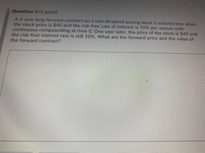  Question 5 (1 point) A 2-year long forward contract on a
