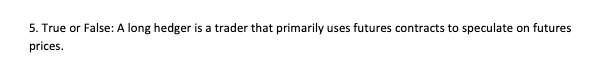  5. True or False: A long hedger is a trader that