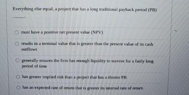  Everything else equal, a project that has a long traditional payback