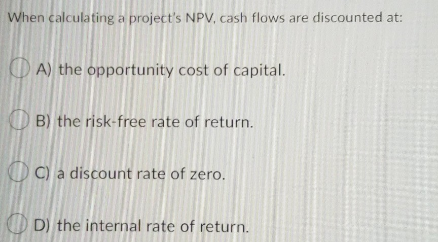  When calculating a project's NPV, cash flows are discounted at: O