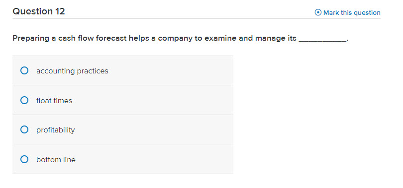 Question 12 Mark this question Preparing a cash flow forecast helps