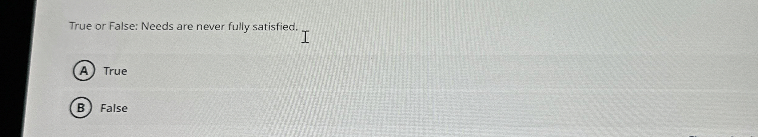  True or False: Needs are never fully satisfied. True False 