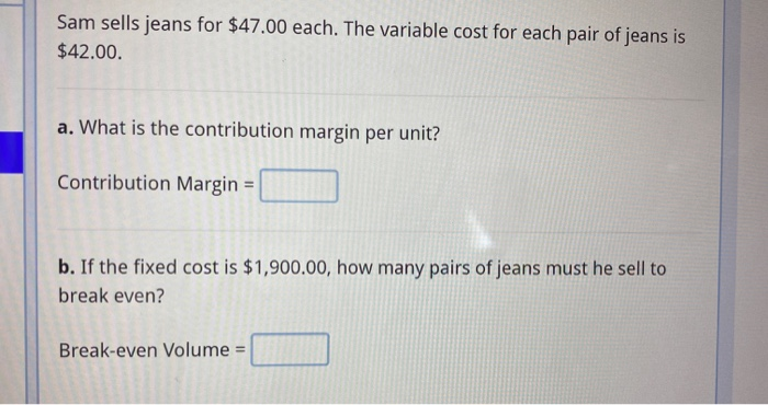  Sam sells jeans for $47.00 each. The variable cost for each