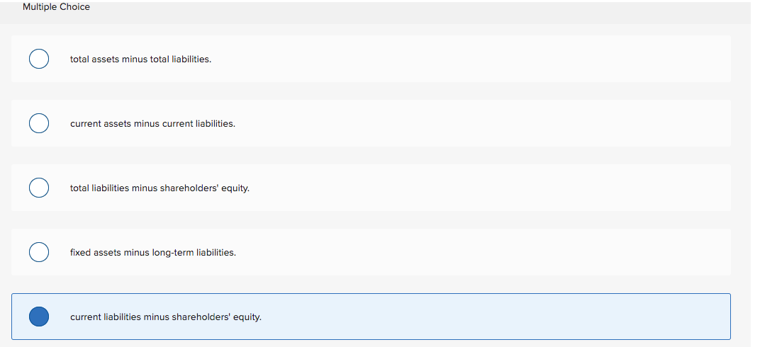 total liabilities. current assets minus current liabilities. O total liabilities minus shareholders'