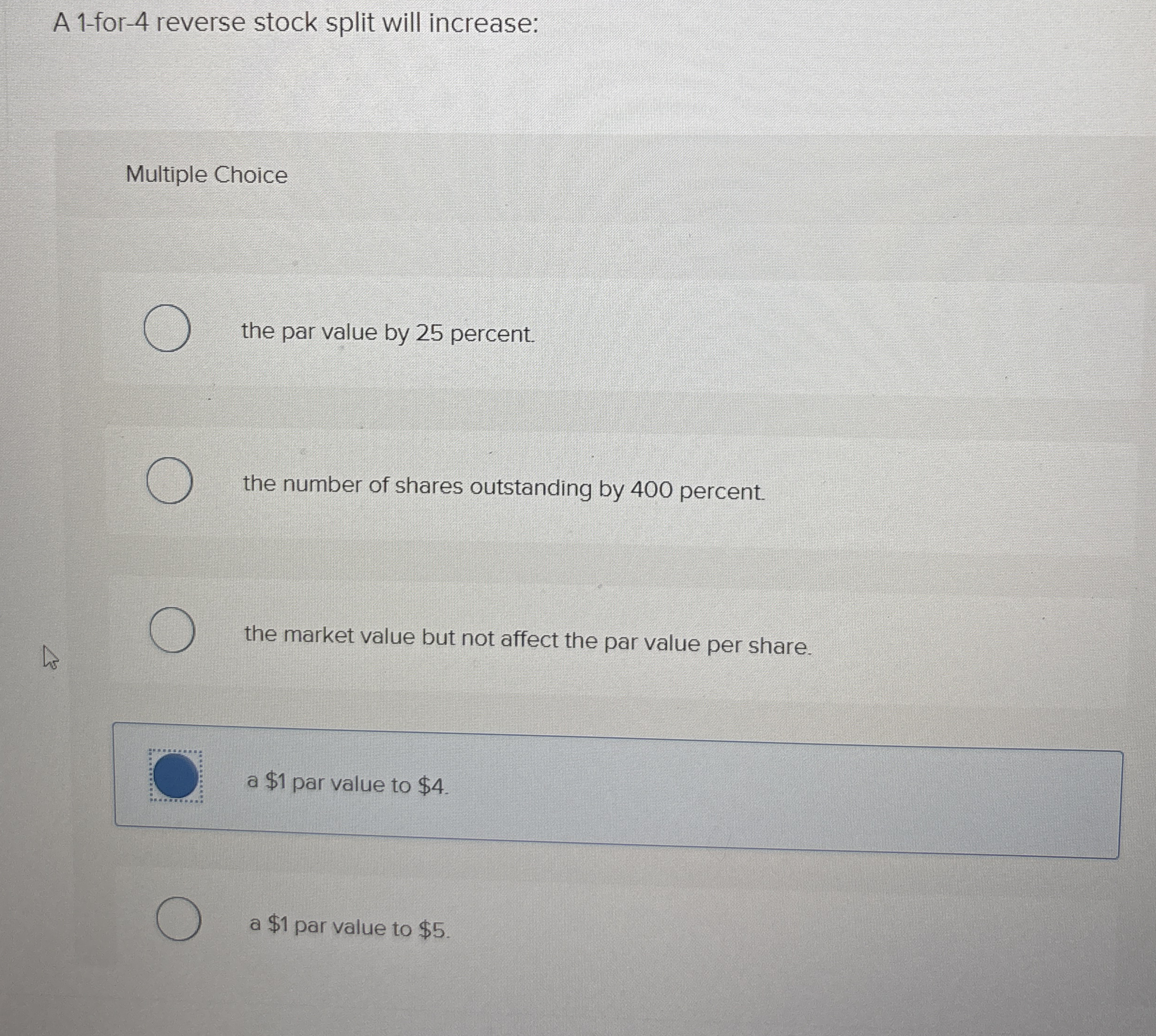  A 1-for-4 reverse stock split will increase: Multiple Choice the par