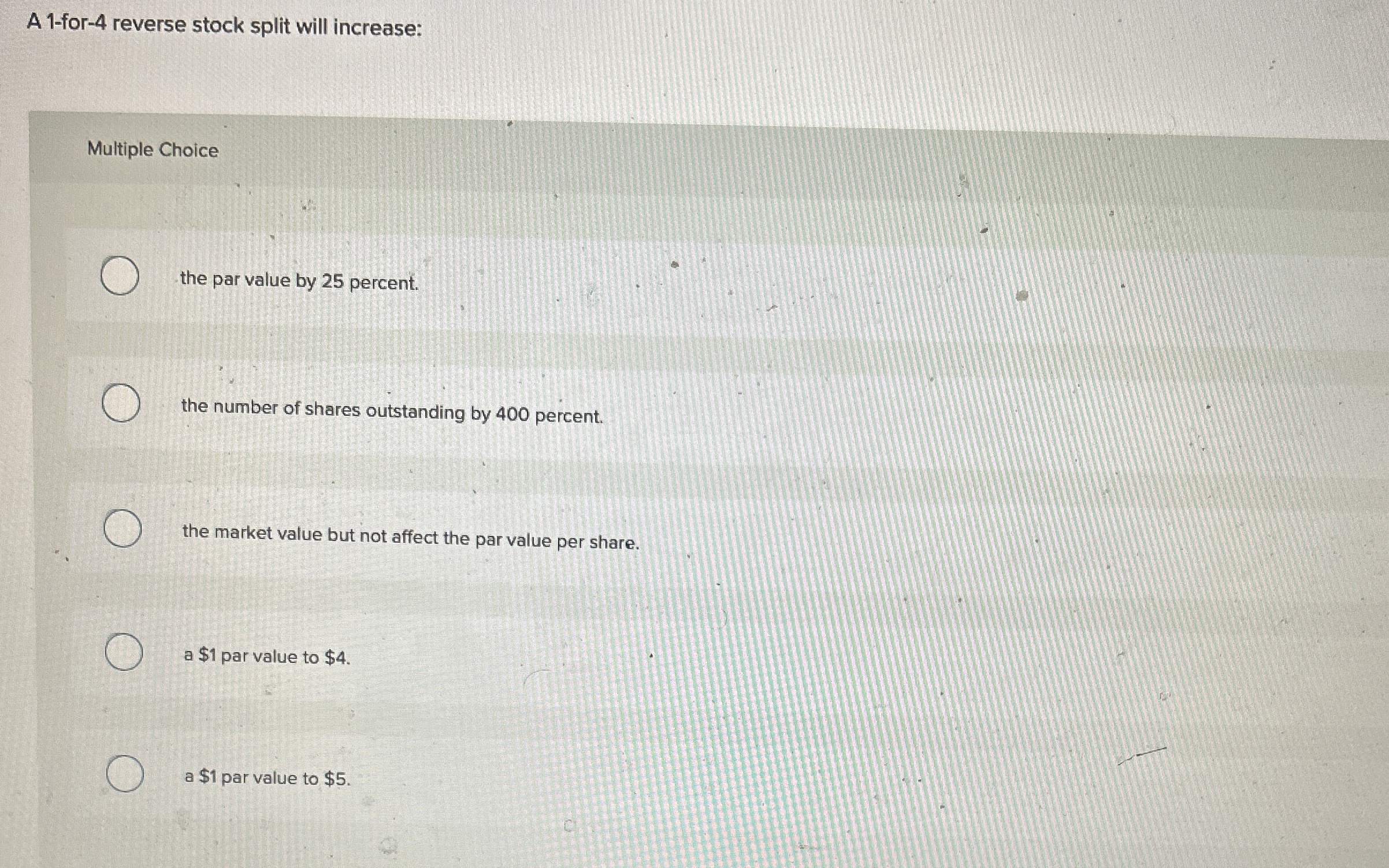  A 1-for-4 reverse stock split will increase: Multiple Choice the par