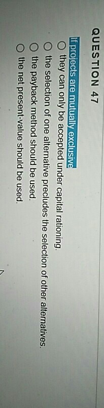  QUESTION 47 If projects are mutually exclusiv they can only be