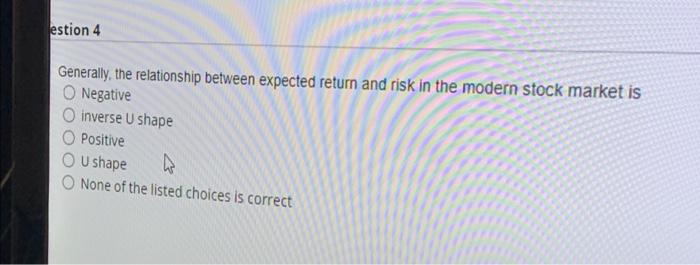  estion 4 Generally, the relationship between expected return and risk in