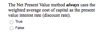 The Net Present Value method always uses the weighted average cost