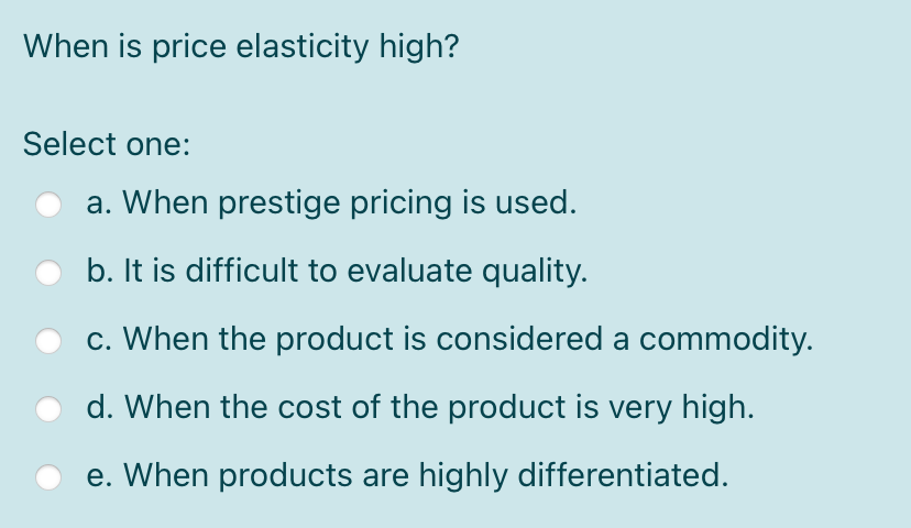 When is price elasticity high? Select one: a. When prestige pricing