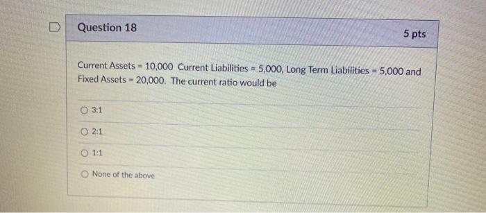  Question 18 5 pts Current Assets = 10,000 Current Liabilities -