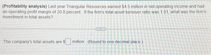 please assist (Profitability analysis) Last year Triangular Resources earned $4.5 million in
