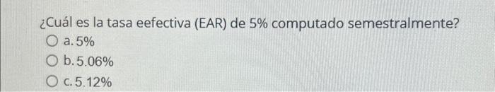  Cul es la tasa eefectiva (EAR) de 5% computado semestralmente? a.