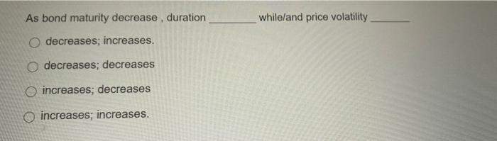  As bond maturity decrease , duration while/and price volatility decreases; increases.