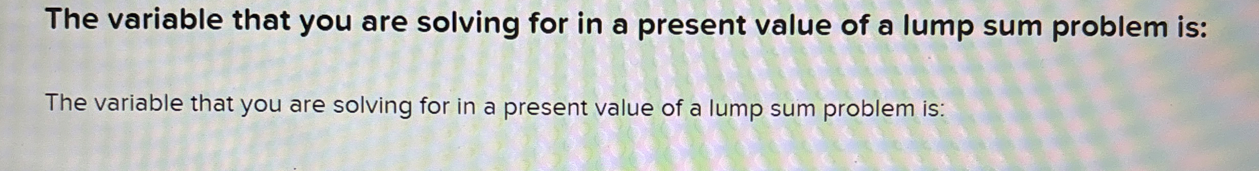  The variable that you are solving for in a present value