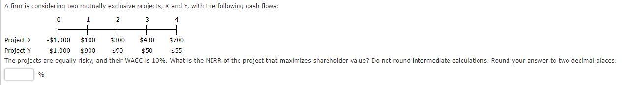  A firm is considering two mutually exclusive projects, X and Y,