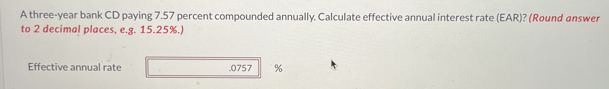  A three-year bank CD paying 7.57 percent compounded annually. Calculate effective