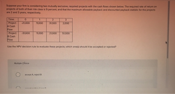  Suppose your firm is considering two mutually exclusive, required projects with