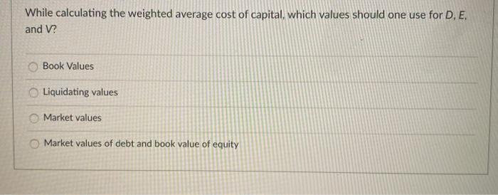  While calculating the weighted average cost of capital, which values should