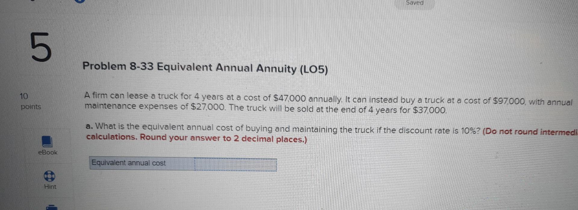  Saved 5 Problem 8-33 Equivalent Annual Annuity (LO5) 10 A firm