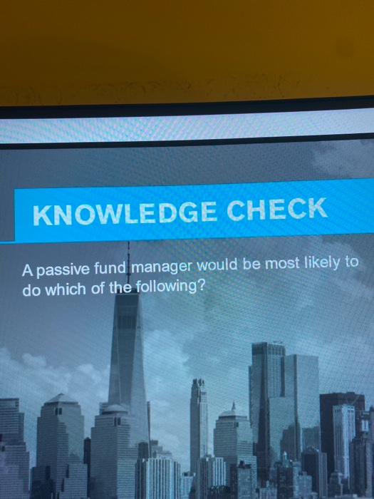  KNOWLEDGE CHECK A passive fund manager would be most likely to