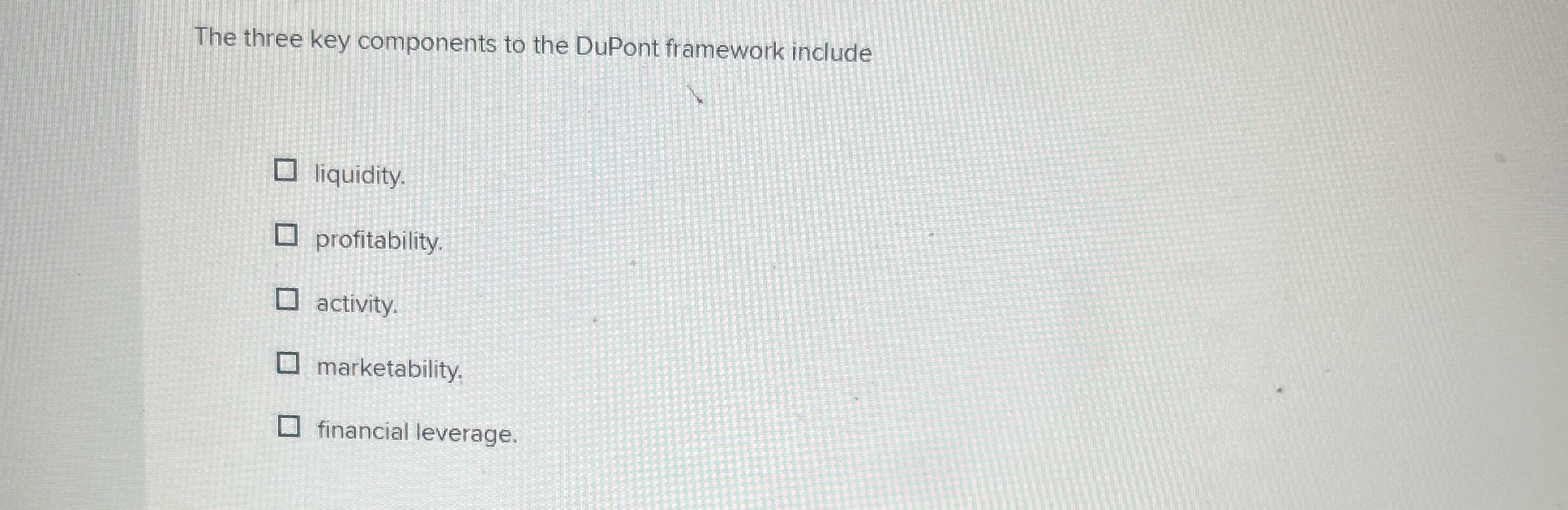  The three key components to the DuPont framework include liquidity. profitability.