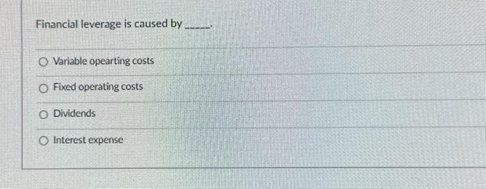  Financial leverage is caused by Variable opearting costs Fixed operating costs
