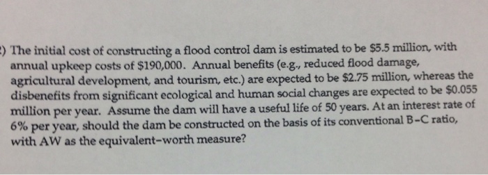 The initial cost of constructing a flood control dam is estimated