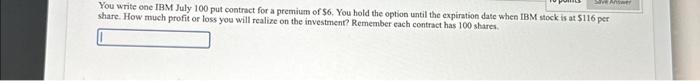  You write one IBM July 100 put contract for a premium