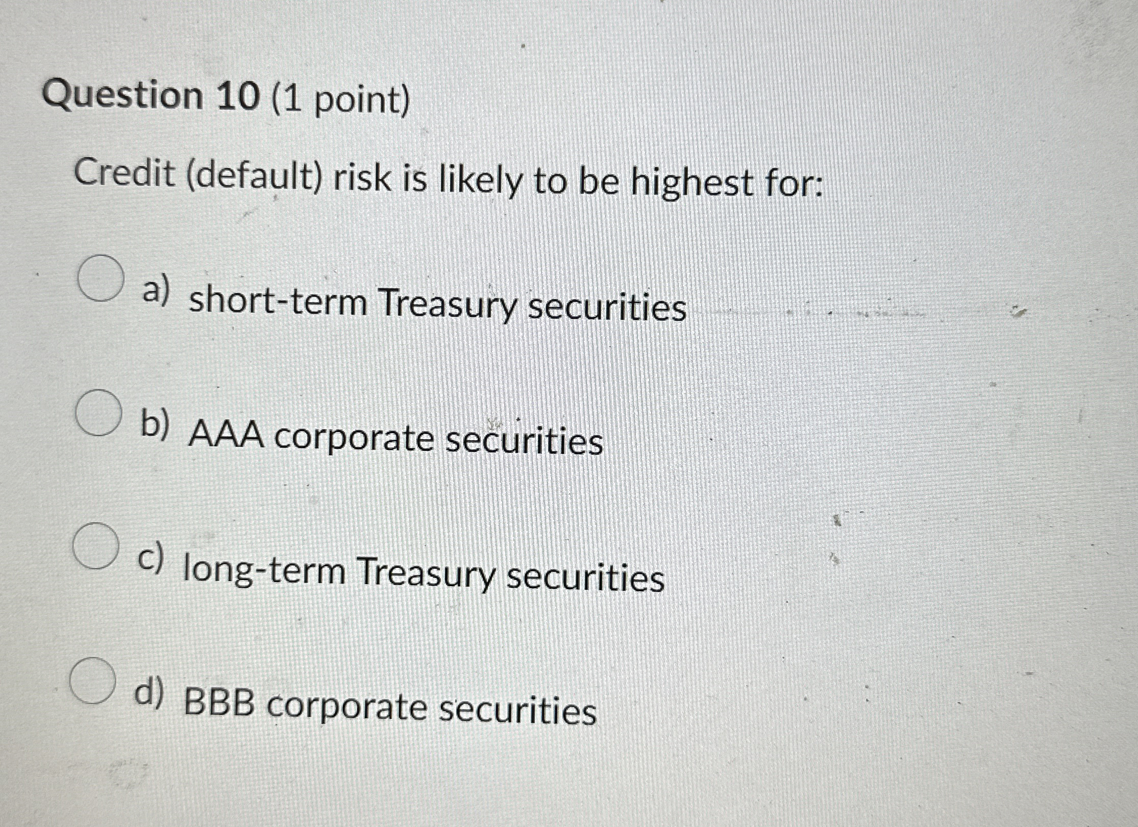  Question 10(1 point) Credit (default) risk is likely to be highest
