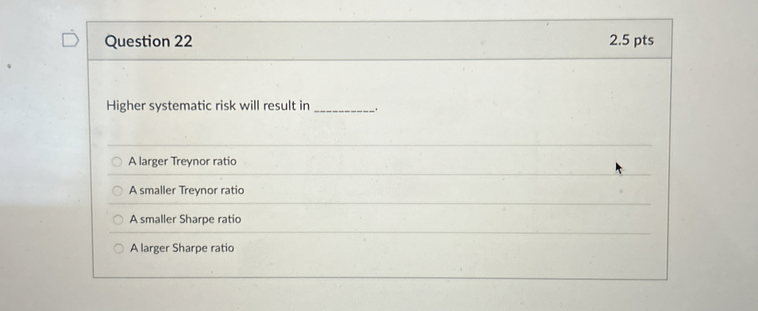  Question 22 Higher systematic risk will result in A larger Treynor