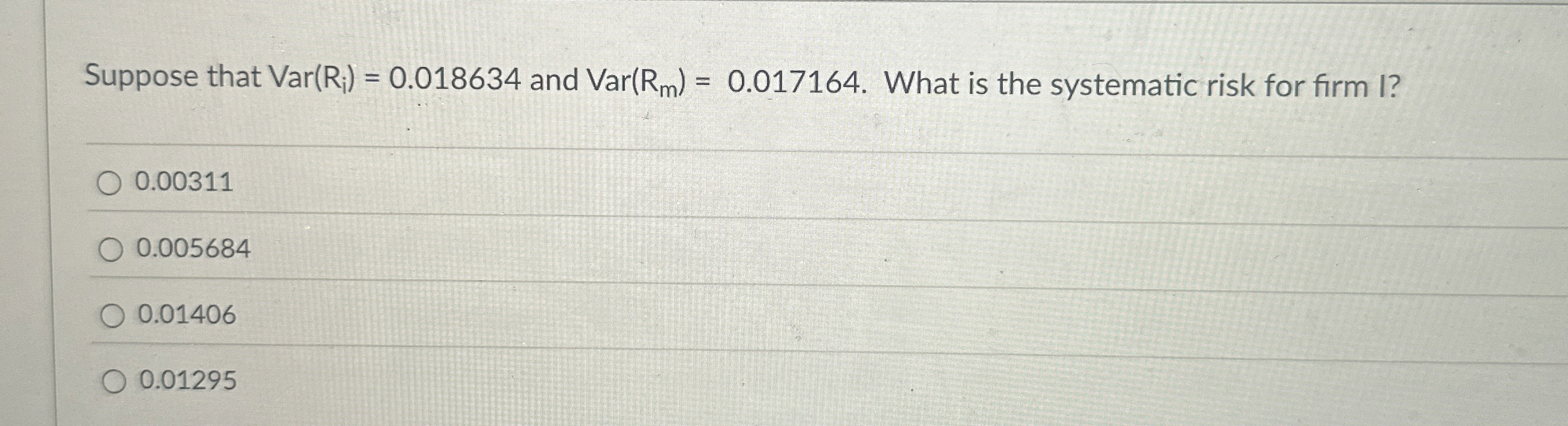  Suppose that Var(Ri)=0.018634 and Var(Rm)=0.017164. What is the systematic risk for