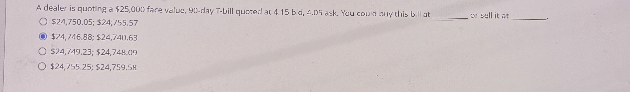  A dealer is quoting a $25,000 face value, 90-day T-bill quoted