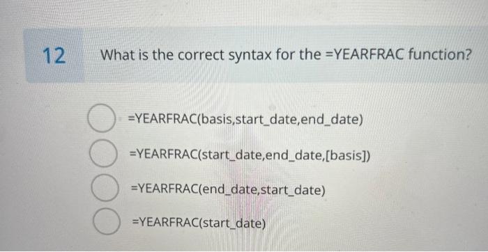  12 What is the correct syntax for the =YEARFRAC function? O
