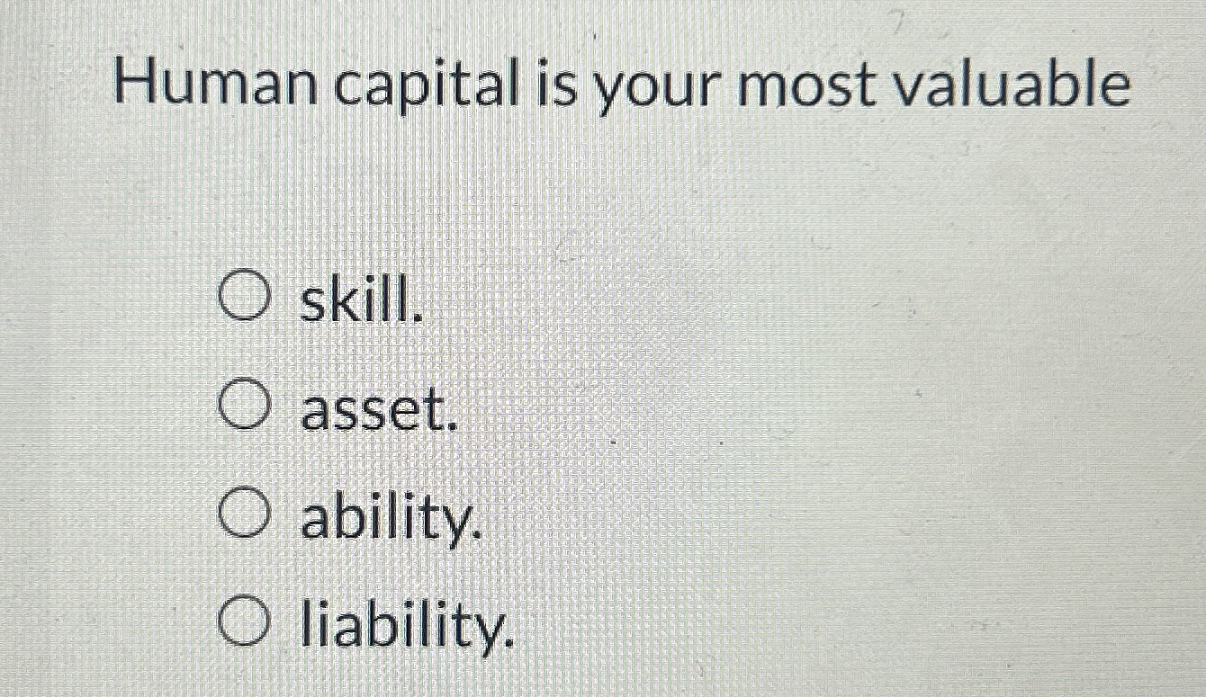  Human capital is your most valuable skill. asset. ability. liability. 