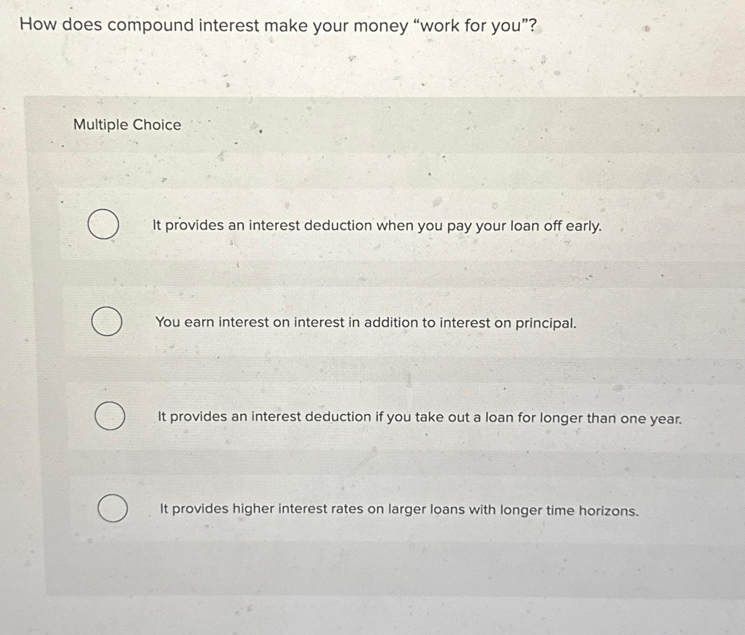 How does compound interest make your money "work for you"?\ Multiple Choice\