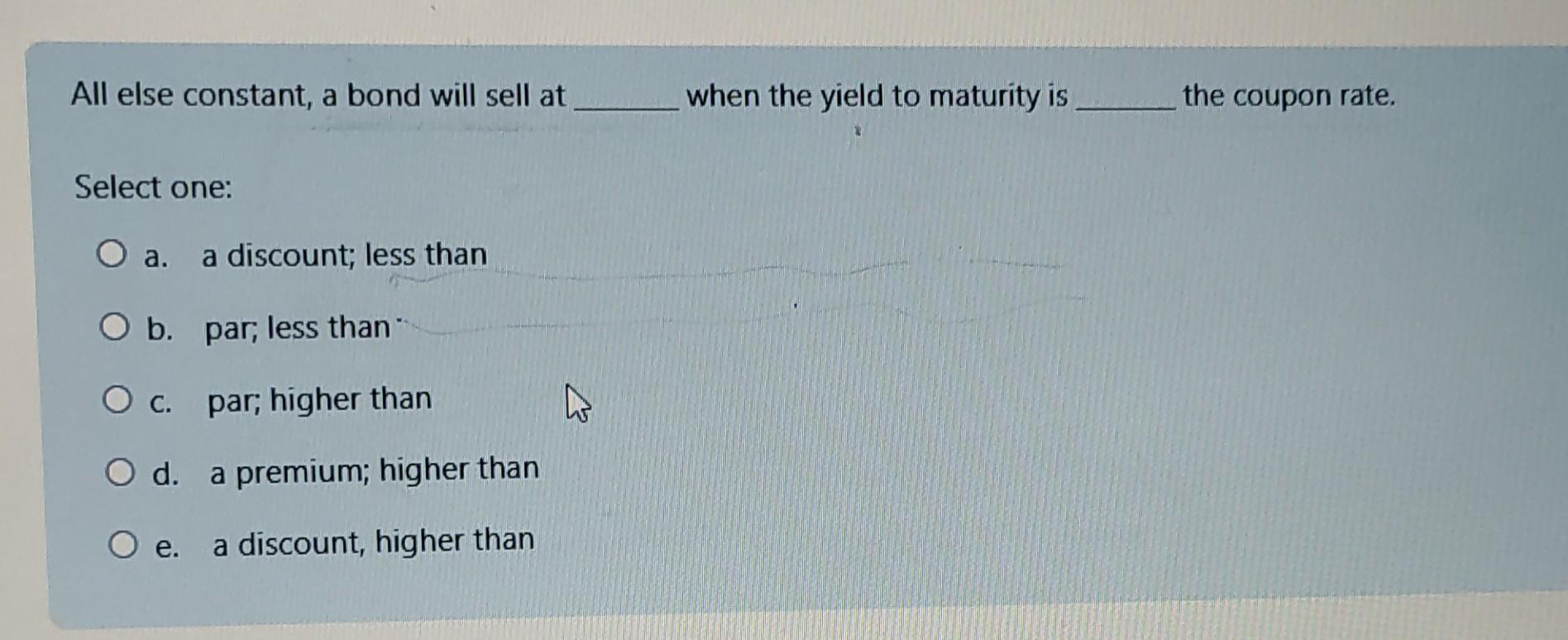  All else constant, a bond will sell at when the yield