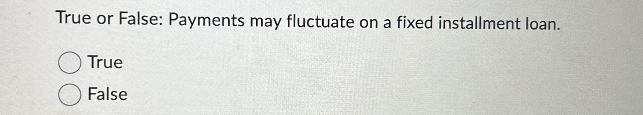  True or False: Payments may fluctuate on a fixed installment loan.