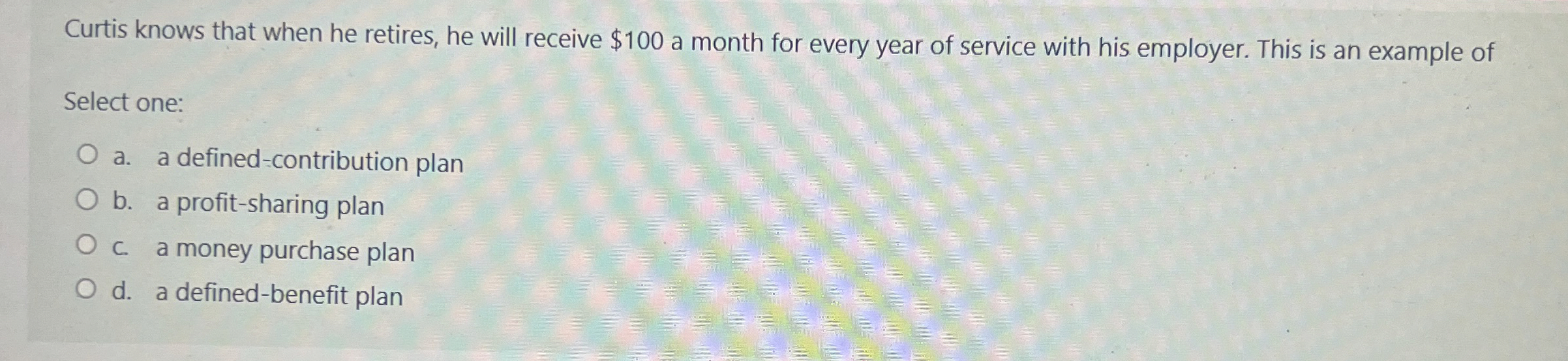  Curtis knows that when he retires, he will receive $100 a