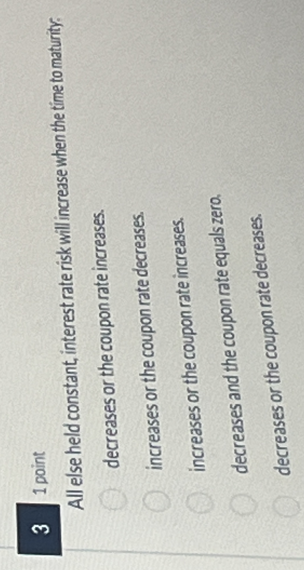  1 point All else held constant, interest rate risk will increase
