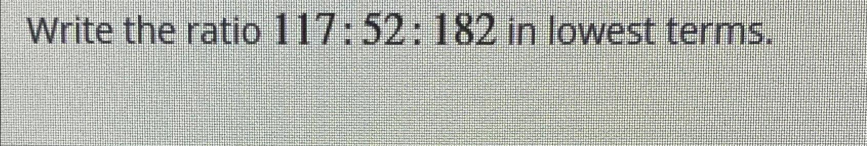 Write the ratio 117:52:182 in lowest terms. 